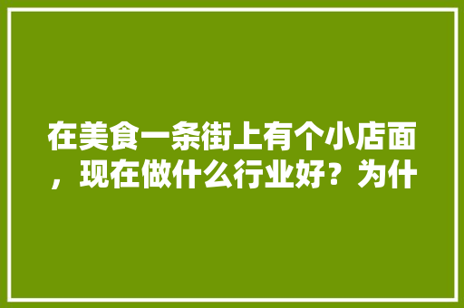 在美食一条街上有个小店面，现在做什么行业好？为什么，小吃经营方案怎么写 在美食一条街上有个小店面，现在做什么行业好？为什么，小吃经营方案怎么写 健康建议