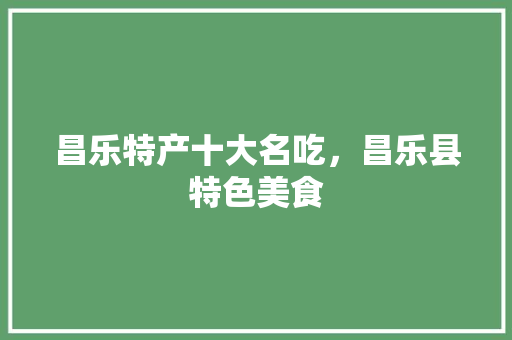 昌乐特产十大名吃，昌乐县特色美食 昌乐特产十大名吃，昌乐县特色美食 健康建议