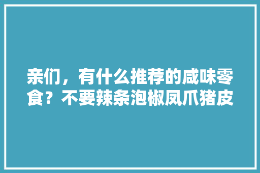 亲们，有什么推荐的咸味零食？不要辣条泡椒凤爪猪皮之类的，谢谢，冰冻小零食 亲们，有什么推荐的咸味零食？不要辣条泡椒凤爪猪皮之类的，谢谢，冰冻小零食 美食推荐
