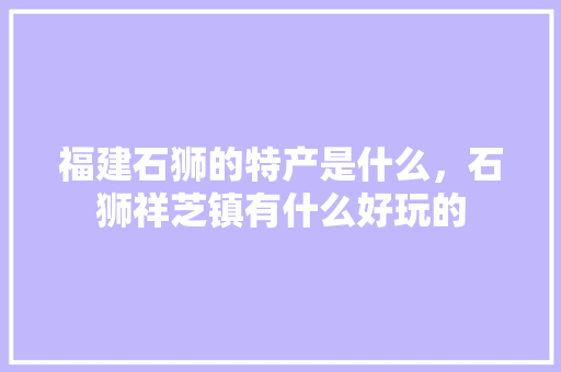 福建石狮的特产是什么，石狮祥芝镇有什么好玩的