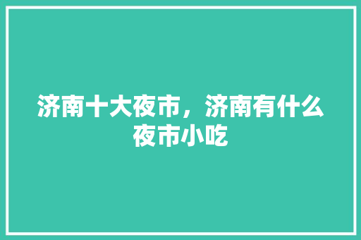 济南十大夜市，济南有什么夜市小吃 济南十大夜市，济南有什么夜市小吃 家居窍门