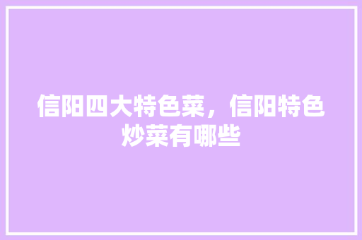 信阳四大特色菜，信阳特色炒菜有哪些