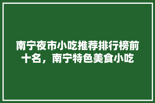 南宁夜市小吃推荐排行榜前十名，南宁特色美食小吃 南宁夜市小吃推荐排行榜前十名，南宁特色美食小吃 家居窍门