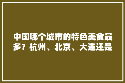 中国哪个城市的特色美食最多？杭州、北京、大连还是天津，地方小吃特产
