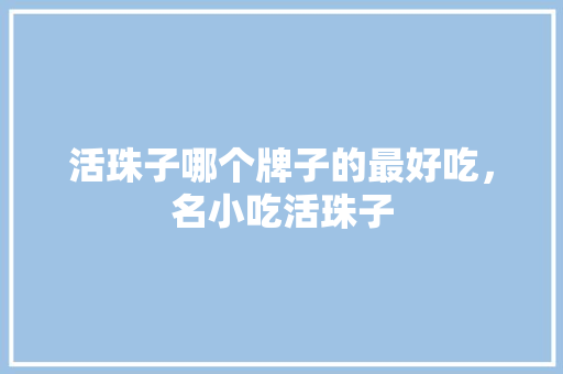活珠子哪个牌子的最好吃，名小吃活珠子 活珠子哪个牌子的最好吃，名小吃活珠子 生活指南