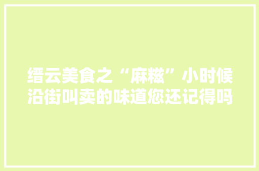 缙云美食之“麻糍”小时候沿街叫卖的味道您还记得吗，混个脸熟怎么说 缙云美食之“麻糍”小时候沿街叫卖的味道您还记得吗，混个脸熟怎么说 健康建议