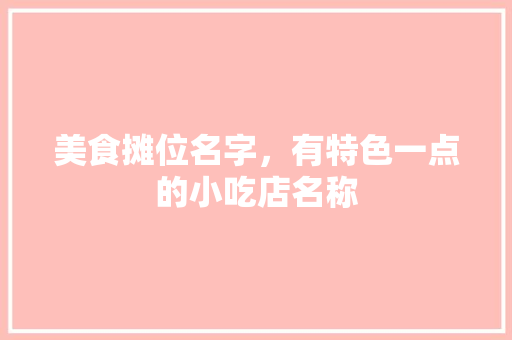 美食摊位名字，有特色一点的小吃店名称 美食摊位名字，有特色一点的小吃店名称 旅行资讯