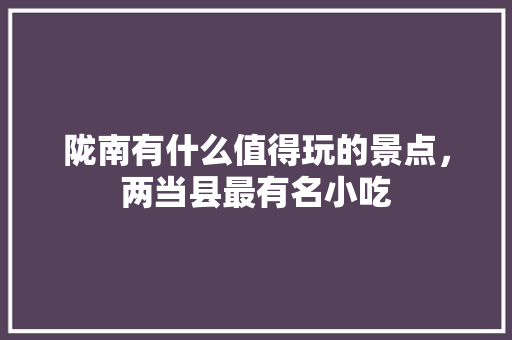 陇南有什么值得玩的景点，两当县最有名小吃 陇南有什么值得玩的景点，两当县最有名小吃 家居窍门