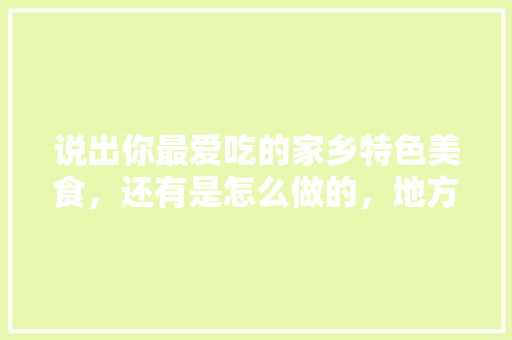 说出你最爱吃的家乡特色美食，还有是怎么做的，地方特色食物有哪些 说出你最爱吃的家乡特色美食，还有是怎么做的，地方特色食物有哪些 旅行资讯