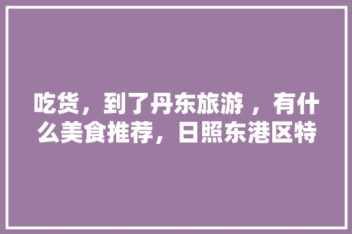 吃货，到了丹东旅游 ，有什么美食推荐，日照东港区特色美食 吃货，到了丹东旅游 ，有什么美食推荐，日照东港区特色美食 健康建议