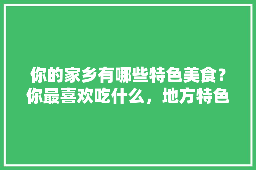 你的家乡有哪些特色美食？你最喜欢吃什么，地方特色的美食 你的家乡有哪些特色美食？你最喜欢吃什么，地方特色的美食 健康建议