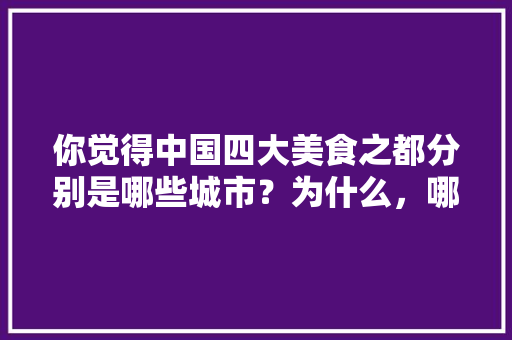 你觉得中国四大美食之都分别是哪些城市？为什么，哪个地方小吃多有特色