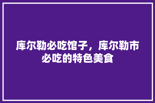 库尔勒必吃馆子，库尔勒市必吃的特色美食