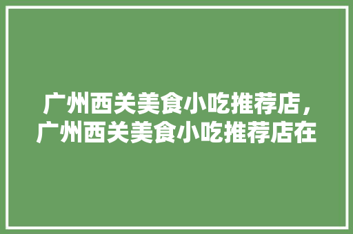 广州西关美食小吃推荐店，广州西关美食小吃推荐店在哪里。 广州西关美食小吃推荐店，广州西关美食小吃推荐店在哪里。 美食推荐