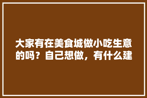 大家有在美食城做小吃生意的吗？自己想做，有什么建议，地方特色的小吃作文