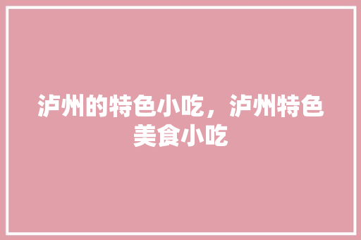 泸州的特色小吃，泸州特色美食小吃 泸州的特色小吃，泸州特色美食小吃 旅行资讯