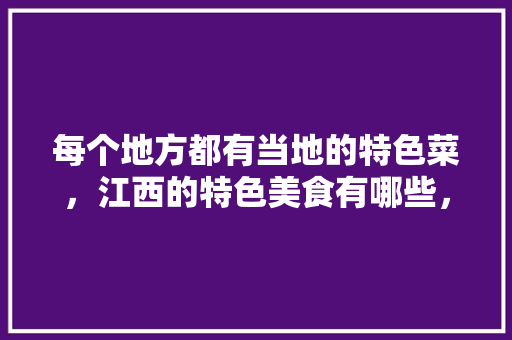 每个地方都有当地的特色菜，江西的特色美食有哪些，江西特色美食小吃大全 每个地方都有当地的特色菜，江西的特色美食有哪些，江西特色美食小吃大全 美食推荐