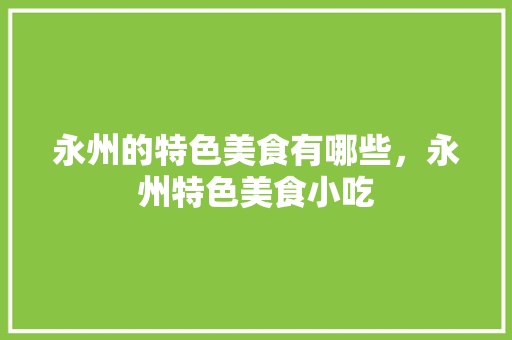永州的特色美食有哪些，永州特色美食小吃 健康建议
