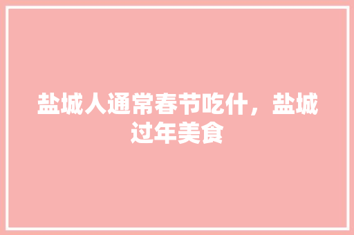 盐城人通常春节吃什，盐城过年美食 盐城人通常春节吃什，盐城过年美食 旅行资讯