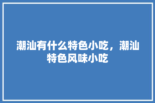 潮汕有什么特色小吃，潮汕特色风味小吃 潮汕有什么特色小吃，潮汕特色风味小吃 旅行资讯