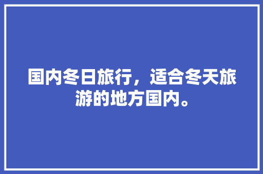 国内冬日旅行，适合冬天旅游的地方国内。 国内冬日旅行，适合冬天旅游的地方国内。 旅行资讯