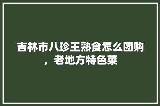 吉林市八珍王熟食怎么团购，老地方特色菜 吉林市八珍王熟食怎么团购，老地方特色菜 家居窍门