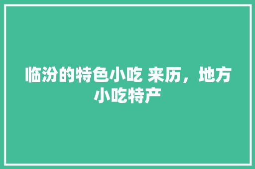 临汾的特色小吃 来历，地方小吃特产 临汾的特色小吃 来历，地方小吃特产 旅行资讯