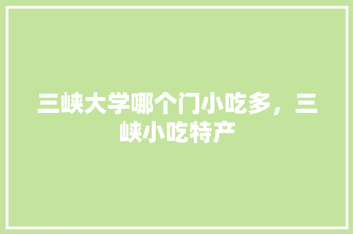 三峡大学哪个门小吃多，三峡小吃特产
