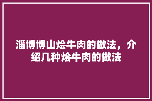 淄博博山烩牛肉的做法,介绍几种烩牛肉的做法 健康建议 淄博博山烩牛肉的做法,介绍几种烩牛肉的做法 淄博博山烩牛肉的做法,介绍几种烩牛肉的做法 健康建议