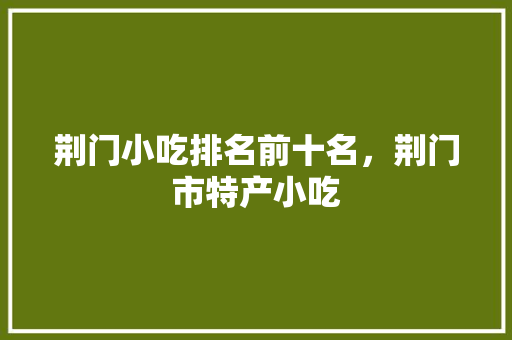 荆门小吃排名前十名，荆门市特产小吃 荆门小吃排名前十名，荆门市特产小吃 旅行资讯