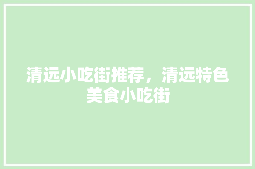 清远小吃街推荐，清远特色美食小吃街 清远小吃街推荐，清远特色美食小吃街 生活指南