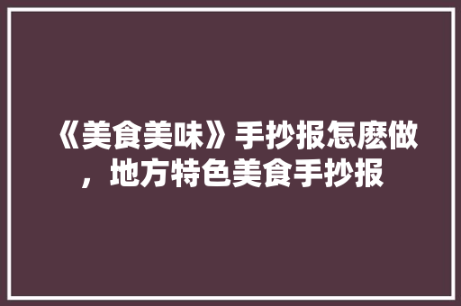 《美食美味》手抄报怎麽做，地方特色美食手抄报 《美食美味》手抄报怎麽做，地方特色美食手抄报 美食推荐