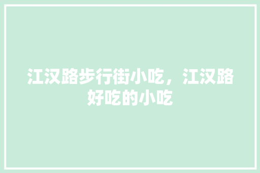江汉路步行街小吃，江汉路好吃的小吃 江汉路步行街小吃，江汉路好吃的小吃 生活指南