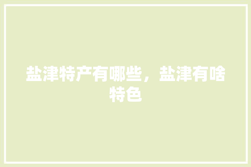 盐津特产有哪些，盐津有啥特色 盐津特产有哪些，盐津有啥特色 美食推荐