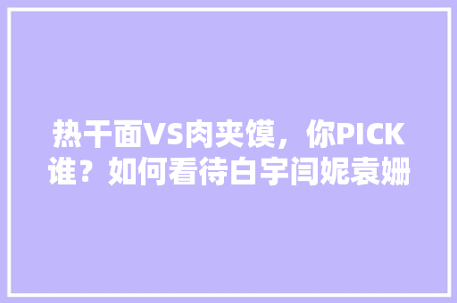 热干面VS肉夹馍，你PICK谁？如何看待白宇闫妮袁姗姗直播带货，直播带货美食