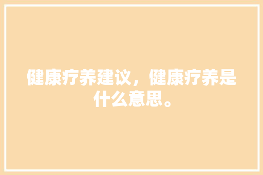 健康疗养建议，健康疗养是什么意思。