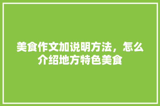 美食作文加说明方法，怎么介绍地方特色美食 美食作文加说明方法，怎么介绍地方特色美食 旅行资讯