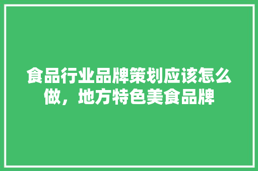 食品行业品牌策划应该怎么做，地方特色美食品牌 食品行业品牌策划应该怎么做，地方特色美食品牌 家居窍门