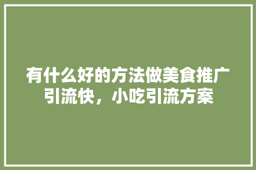 有什么好的方法做美食推广引流快，小吃引流方案 有什么好的方法做美食推广引流快，小吃引流方案 生活指南
