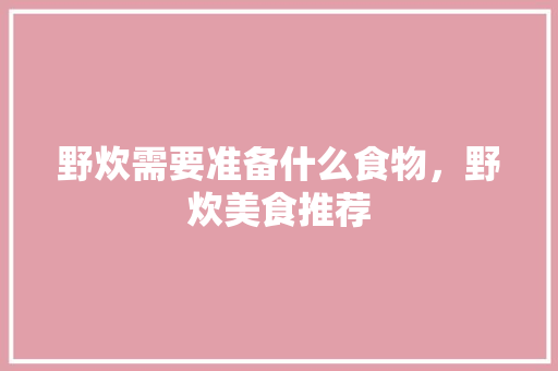 野炊需要准备什么食物，野炊美食推荐