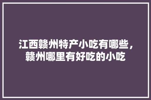 江西赣州特产小吃有哪些，赣州哪里有好吃的小吃 江西赣州特产小吃有哪些，赣州哪里有好吃的小吃 旅行资讯