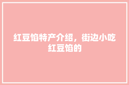 红豆馅特产介绍，街边小吃红豆馅的 红豆馅特产介绍，街边小吃红豆馅的 美食推荐