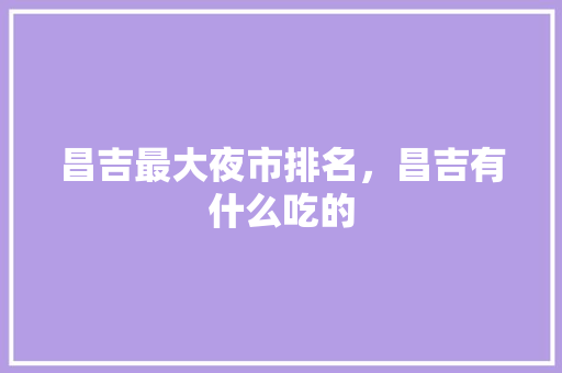 昌吉最大夜市排名，昌吉有什么吃的