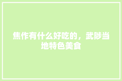 焦作有什么好吃的，武陟当地特色美食 焦作有什么好吃的，武陟当地特色美食 旅行资讯