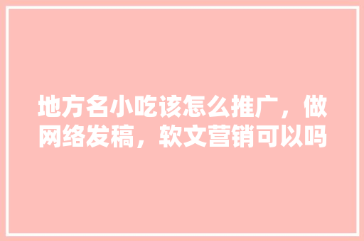 地方名小吃该怎么推广，做网络发稿，软文营销可以吗，小吃营销策划方案范文 地方名小吃该怎么推广，做网络发稿，软文营销可以吗，小吃营销策划方案范文 旅行资讯