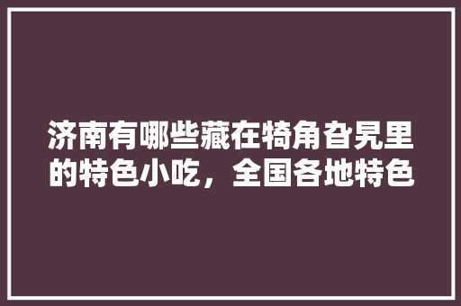 济南有哪些藏在犄角旮旯里的特色小吃，全国各地特色美食小吃地图 济南有哪些藏在犄角旮旯里的特色小吃，全国各地特色美食小吃地图 旅行资讯