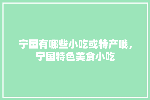 宁国有哪些小吃或特产哦，宁国特色美食小吃 宁国有哪些小吃或特产哦，宁国特色美食小吃 旅行资讯