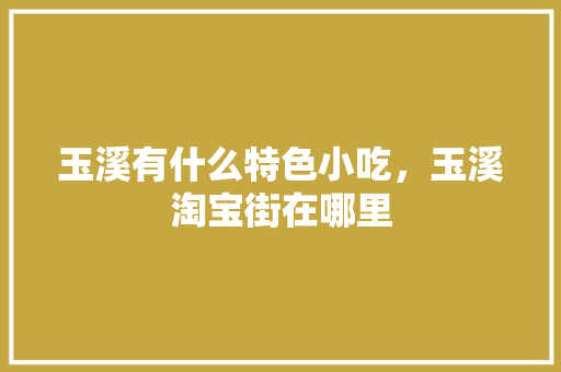 玉溪有什么特色小吃，玉溪淘宝街在哪里 玉溪有什么特色小吃，玉溪淘宝街在哪里 健康建议