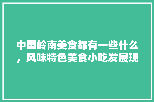中国岭南美食都有一些什么，风味特色美食小吃发展现状