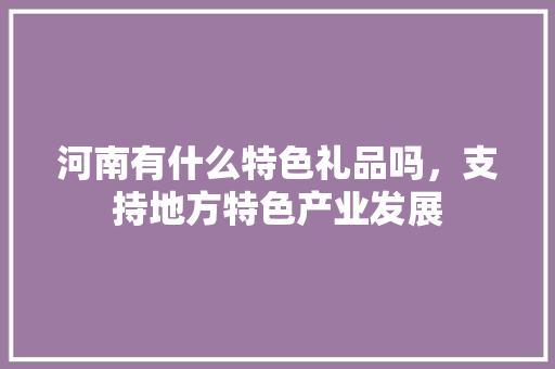 河南有什么特色礼品吗，支持地方特色产业发展